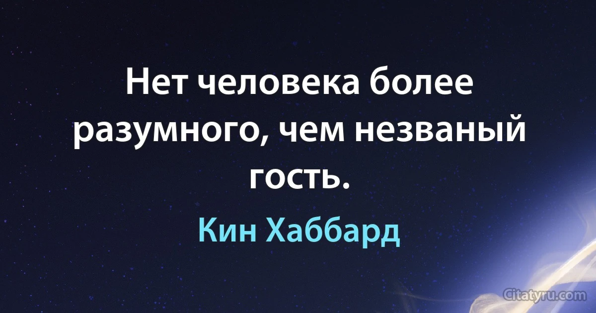 Нет человека более разумного, чем незваный гость. (Кин Хаббард)