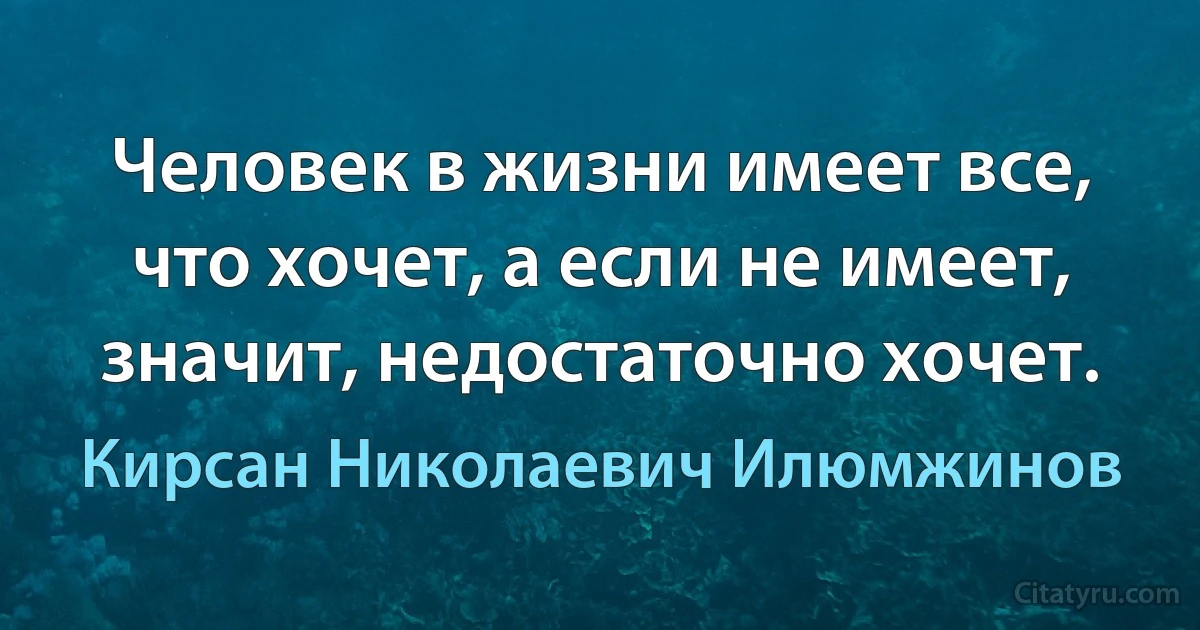 Человек в жизни имеет все, что хочет, а если не имеет, значит, недостаточно хочет. (Кирсан Николаевич Илюмжинов)