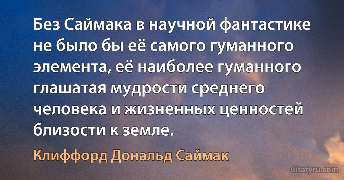 Без Саймака в научной фантастике не было бы её самого гуманного элемента, её наиболее гуманного глашатая мудрости среднего человека и жизненных ценностей близости к земле. (Клиффорд Дональд Саймак)