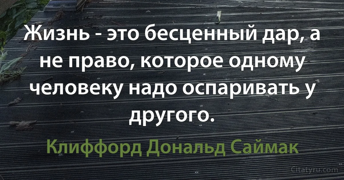 Жизнь - это бесценный дар, а не право, которое одному человеку надо оспаривать у другого. (Клиффорд Дональд Саймак)