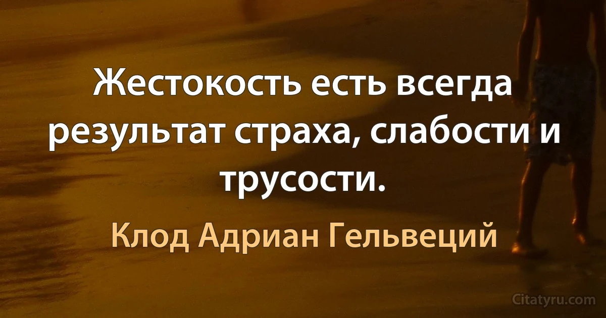 Жестокость есть всегда результат страха, слабости и трусости. (Клод Адриан Гельвеций)