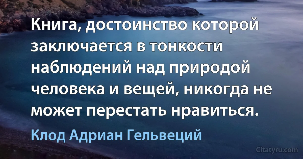 Книга, достоинство которой заключается в тонкости наблюдений над природой человека и вещей, никогда не может перестать нравиться. (Клод Адриан Гельвеций)