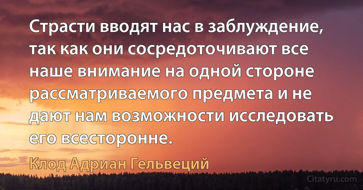 Страсти вводят нас в заблуждение, так как они сосредоточивают все наше внимание на одной стороне рассматриваемого предмета и не дают нам возможности исследовать его всесторонне. (Клод Адриан Гельвеций)