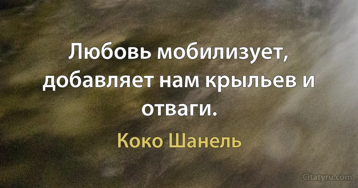 Любовь мобилизует, добавляет нам крыльев и отваги. (Коко Шанель)