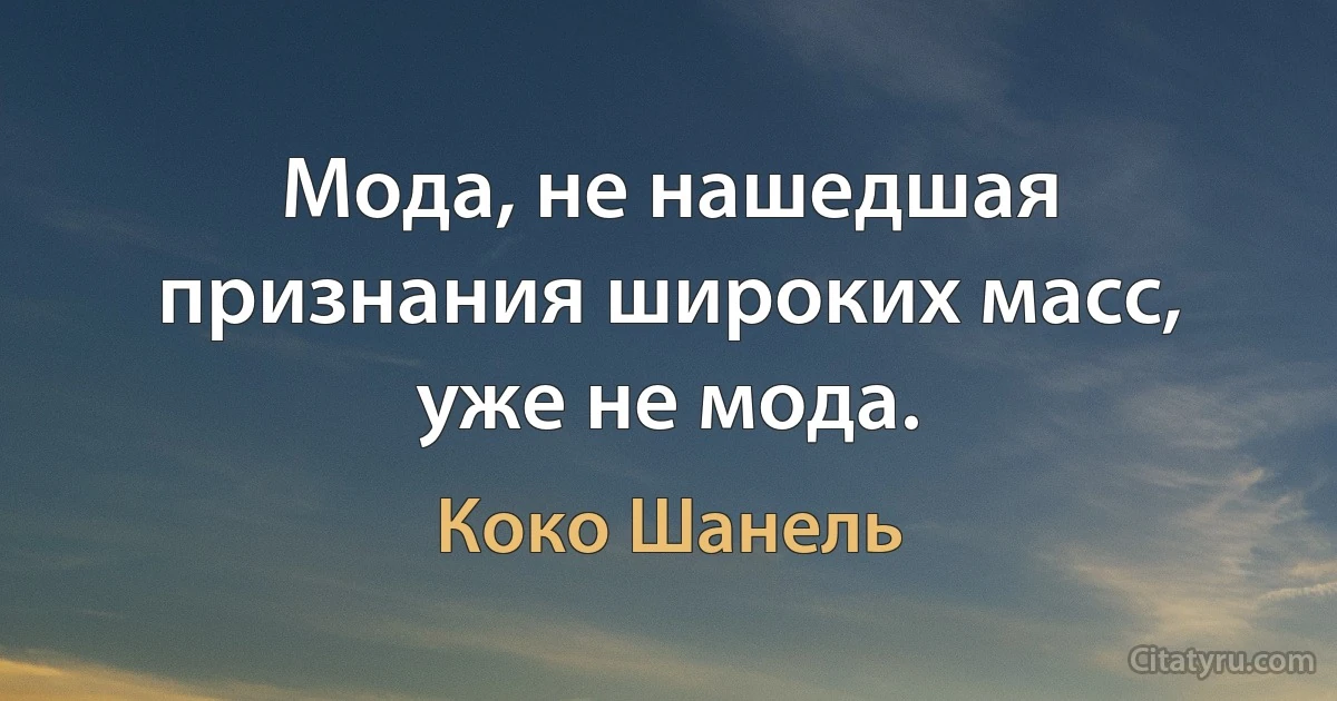 Мода, не нашедшая признания широких масс, уже не мода. (Коко Шанель)