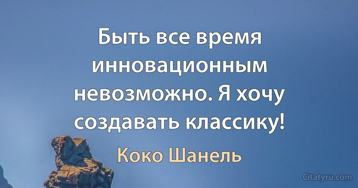 Быть все время инновационным невозможно. Я хочу создавать классику! (Коко Шанель)