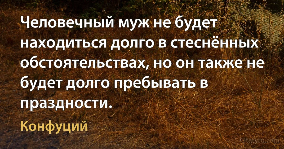 Человечный муж не будет находиться долго в стеснённых обстоятельствах, но он также не будет долго пребывать в праздности. (Конфуций)