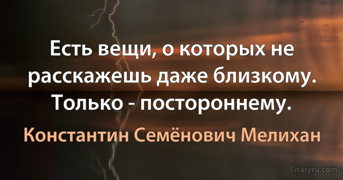 Есть вещи, о которых не расскажешь даже близкому. Только - постороннему. (Константин Семёнович Мелихан)