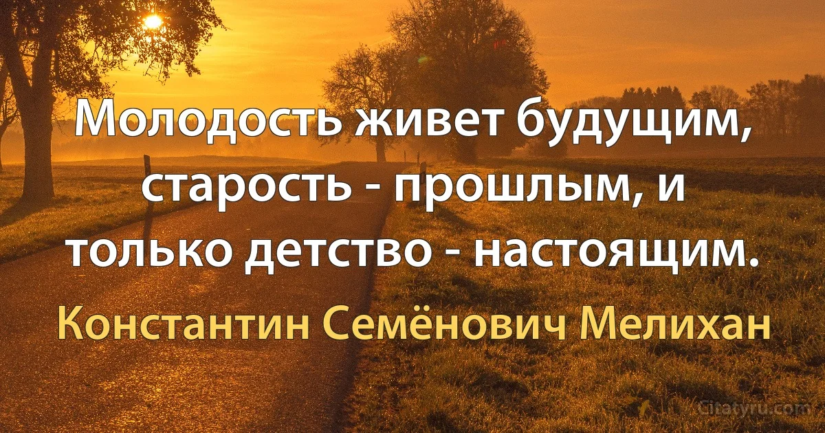 Молодость живет будущим, старость - прошлым, и только детство - настоящим. (Константин Семёнович Мелихан)