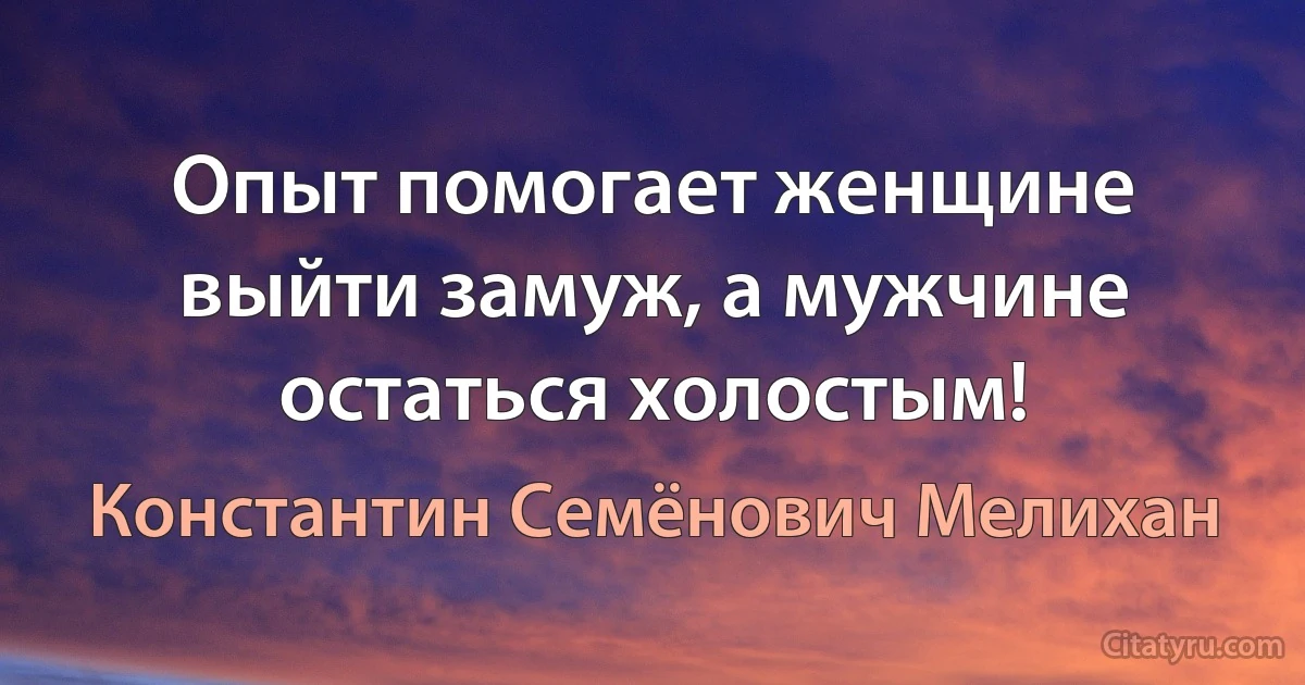 Опыт помогает женщине выйти замуж, а мужчине остаться холостым! (Константин Семёнович Мелихан)