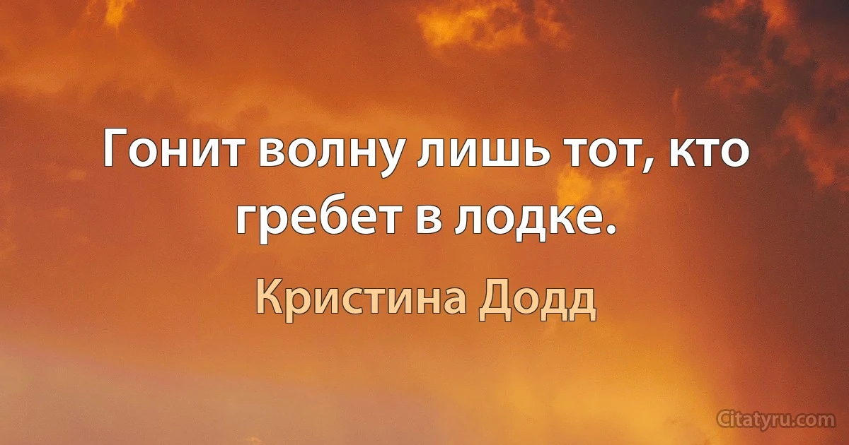 Гонит волну лишь тот, кто гребет в лодке. (Кристина Додд)