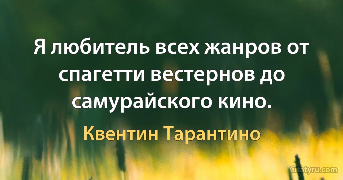 Я любитель всех жанров от спагетти вестернов до самурайского кино. (Квентин Тарантино)