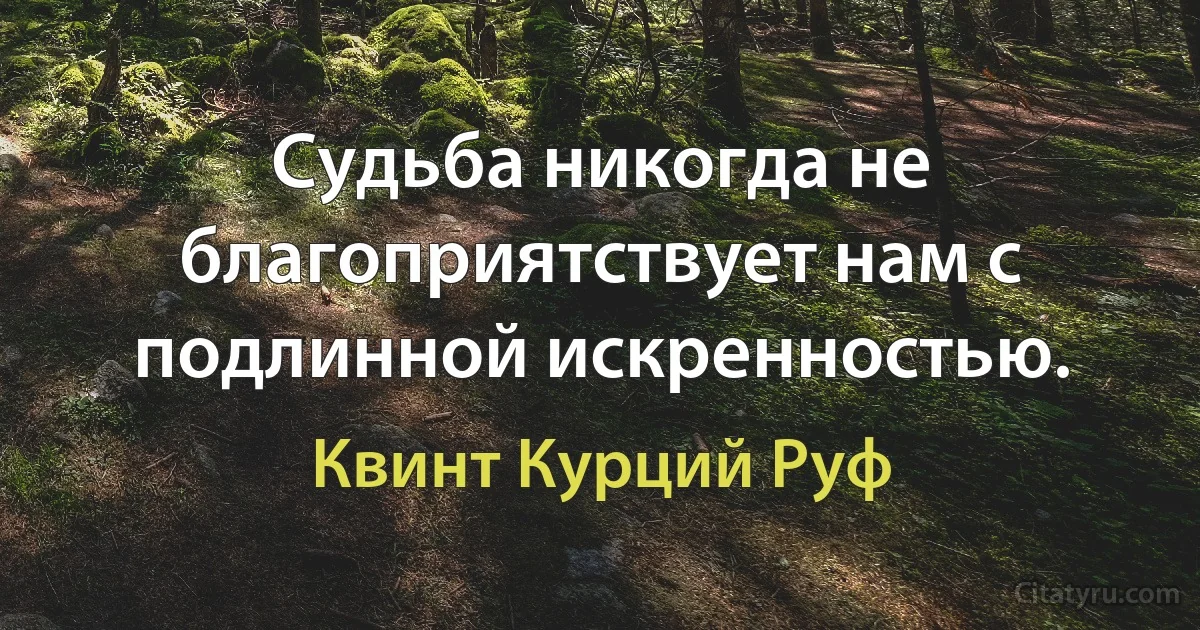 Судьба никогда не благоприятствует нам с подлинной искренностью. (Квинт Курций Руф)