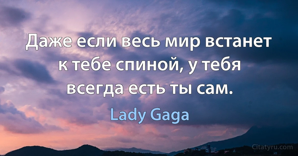 Даже если весь мир встанет к тебе спиной, у тебя всегда есть ты сам. (Lady Gaga)