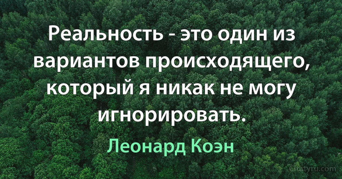 Реальность - это один из вариантов происходящего, который я никак не могу игнорировать. (Леонард Коэн)