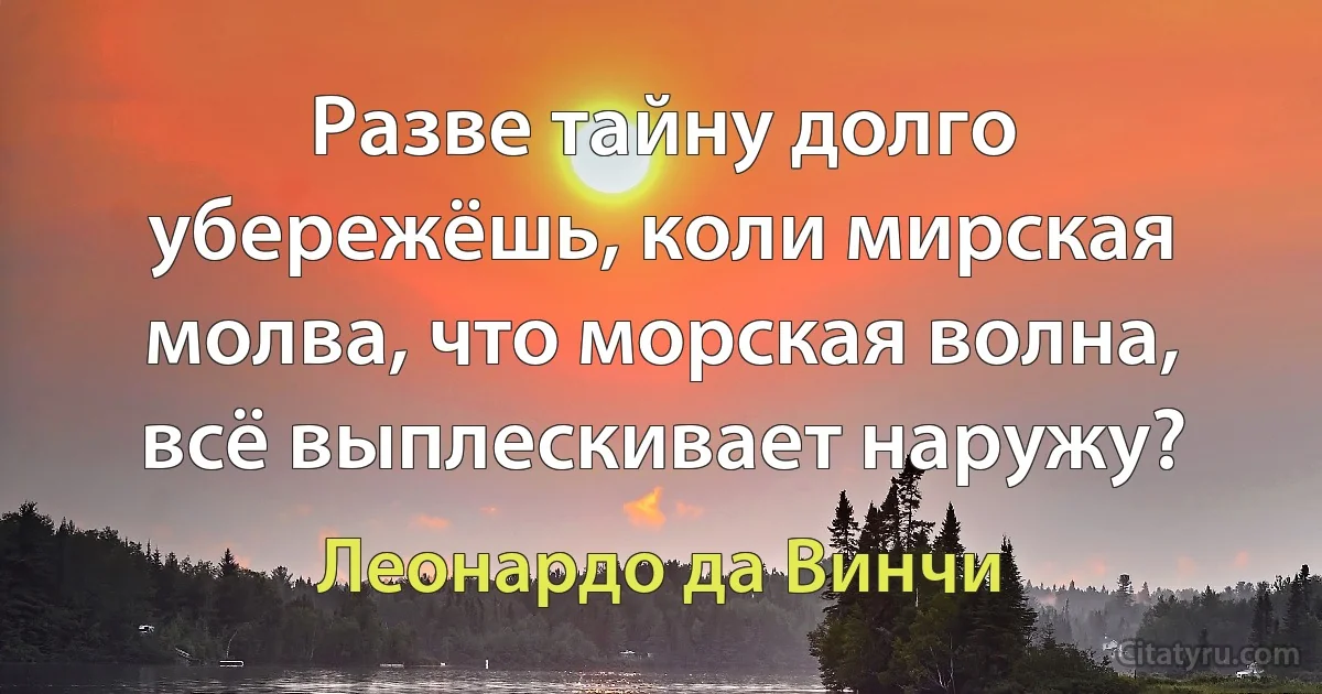 Разве тайну долго убережёшь, коли мирская молва, что морская волна, всё выплескивает наружу? (Леонардо да Винчи)