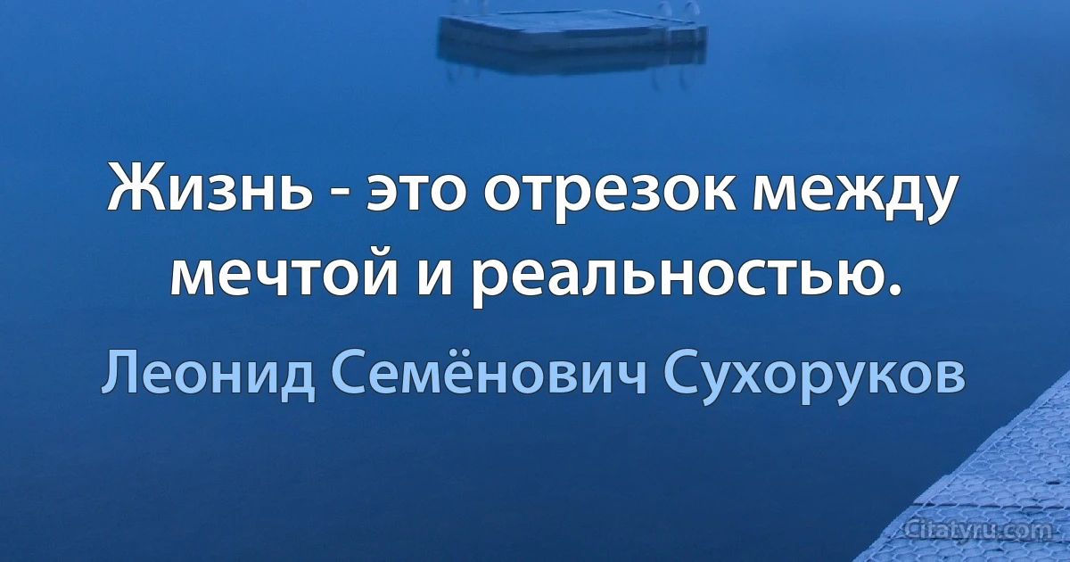 Жизнь - это отрезок между мечтой и реальностью. (Леонид Семёнович Сухоруков)