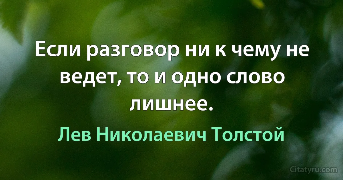 Если разговор ни к чему не ведет, то и одно слово лишнее. (Лев Николаевич Толстой)