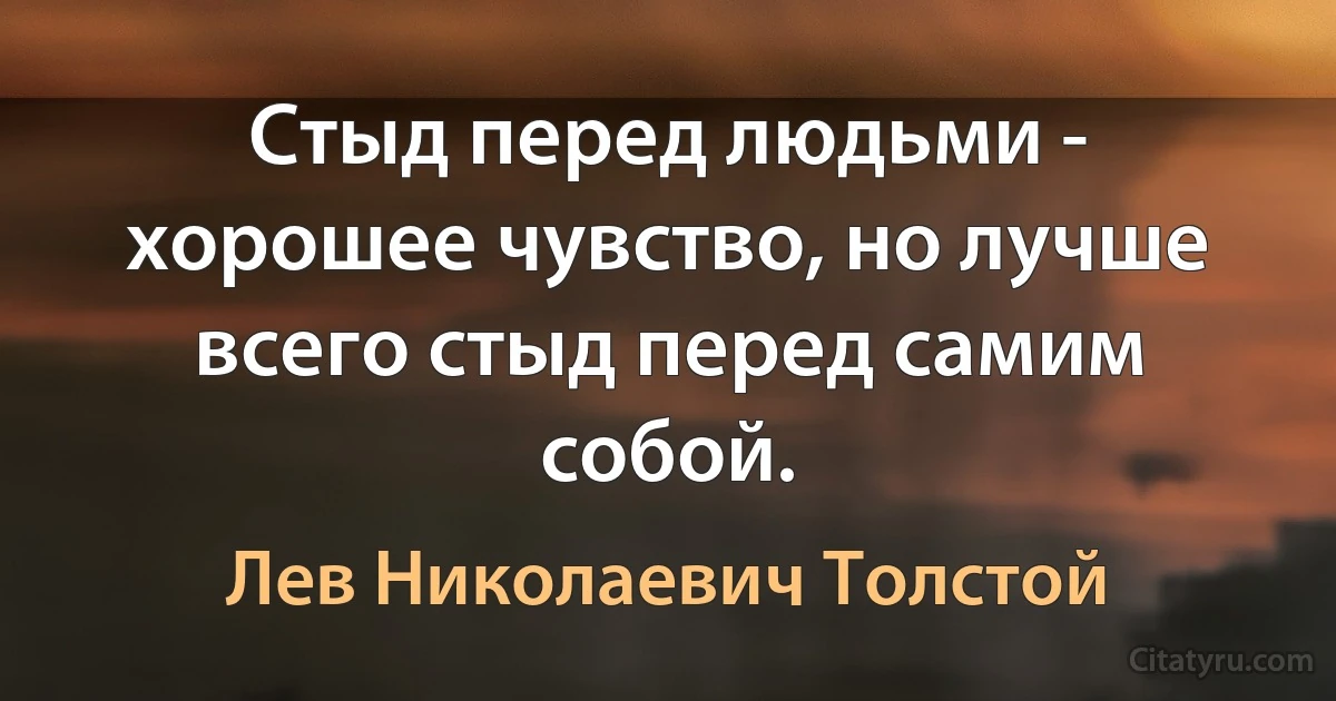 Стыд перед людьми - хорошее чувство, но лучше всего стыд перед самим собой. (Лев Николаевич Толстой)