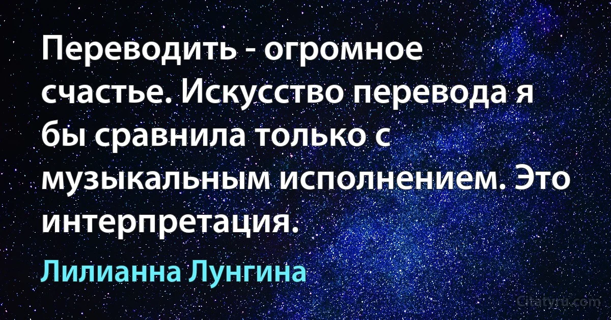 Переводить - огромное счастье. Искусство перевода я бы сравнила только с музыкальным исполнением. Это интерпретация. (Лилианна Лунгина)