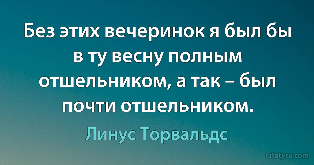 Без этих вечеринок я был бы в ту весну полным отшельником, а так – был почти отшельником. (Линус Торвальдс)