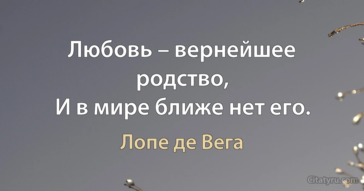 Любовь – вернейшее родство,
И в мире ближе нет его. (Лопе де Вега)