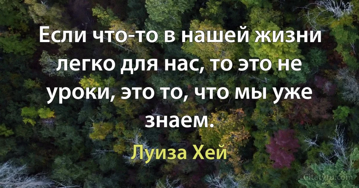 Если что-то в нашей жизни легко для нас, то это не уроки, это то, что мы уже знаем. (Луиза Хей)