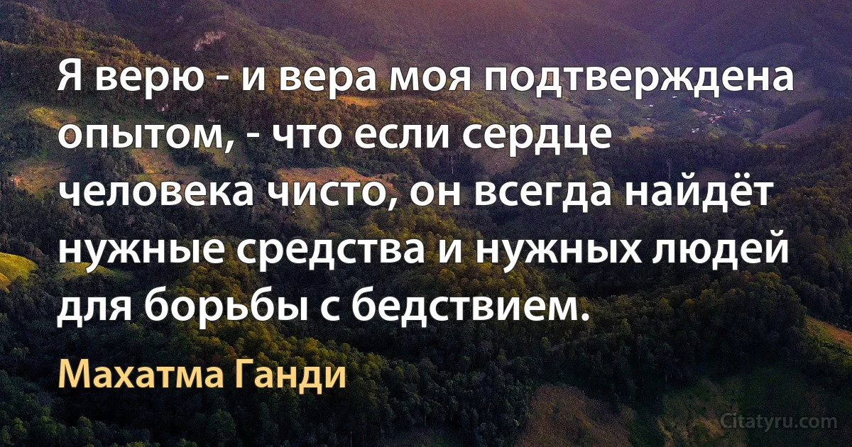 Я верю - и вера моя подтверждена опытом, - что если сердце человека чисто, он всегда найдёт нужные средства и нужных людей для борьбы с бедствием. (Махатма Ганди)