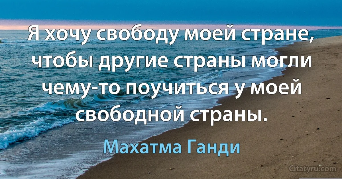 Я хочу свободу моей стране, чтобы другие страны могли чему-то поучиться у моей свободной страны. (Махатма Ганди)