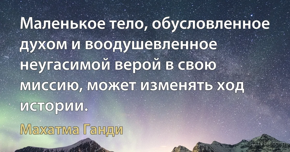 Маленькое тело, обусловленное духом и воодушевленное неугасимой верой в свою миссию, может изменять ход истории. (Махатма Ганди)