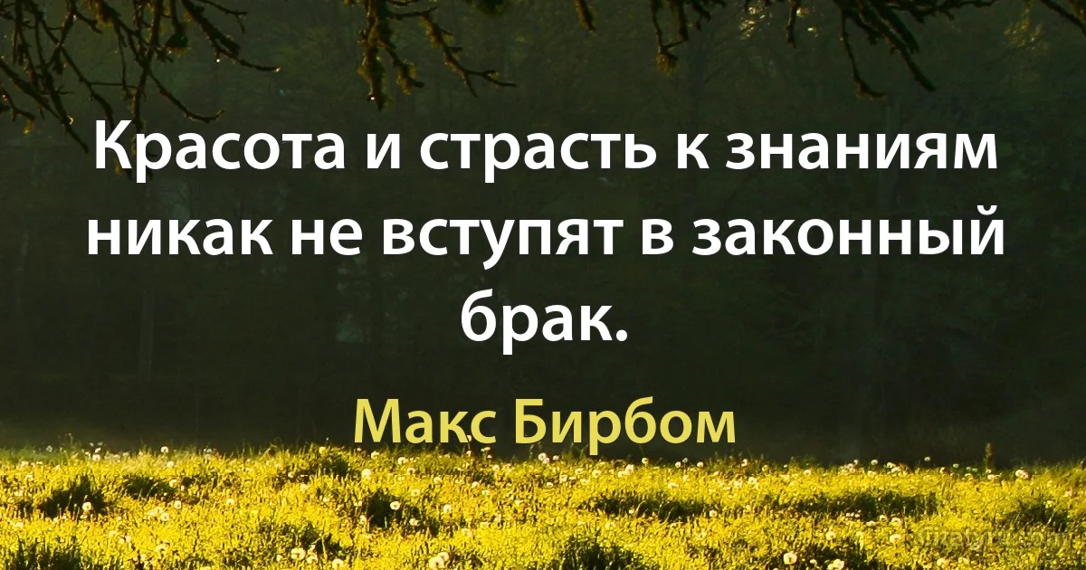 Красота и страсть к знаниям никак не вступят в законный брак. (Макс Бирбом)