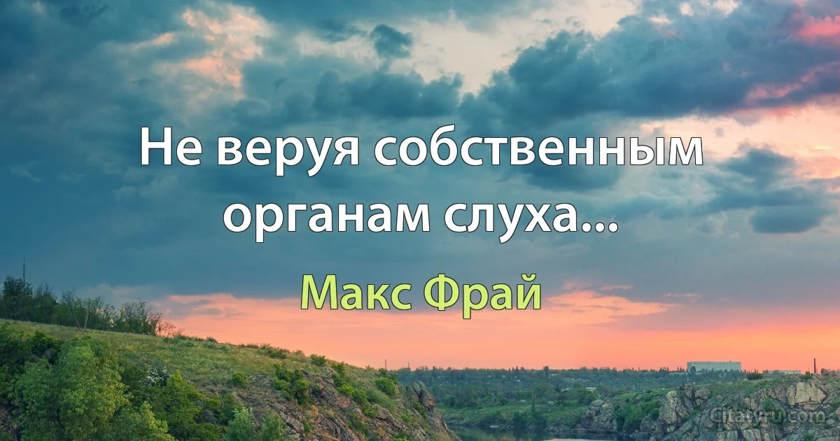 Не веруя собственным органам слуха... (Макс Фрай)