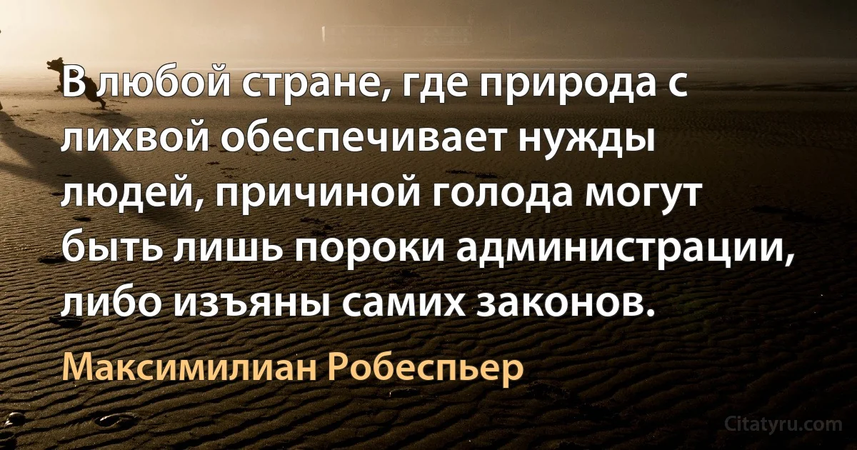 В любой стране, где природа с лихвой обеспечивает нужды людей, причиной голода могут быть лишь пороки администрации, либо изъяны самих законов. (Максимилиан Робеспьер)