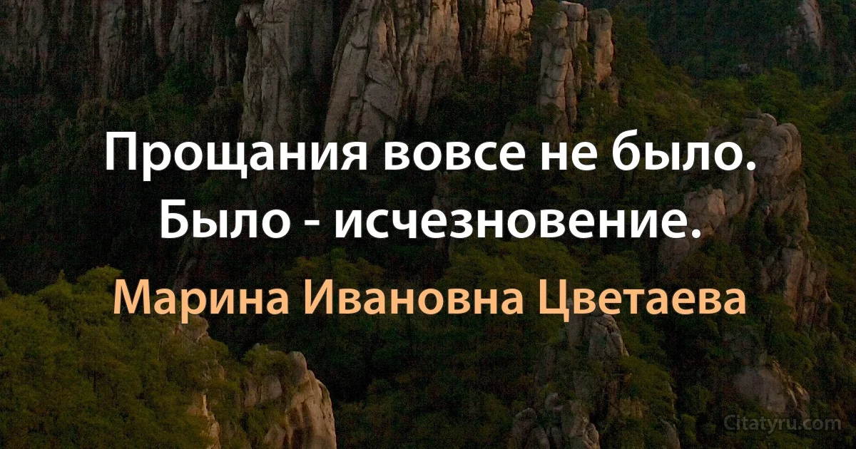 Прощания вовсе не было. Было - исчезновение. (Марина Ивановна Цветаева)