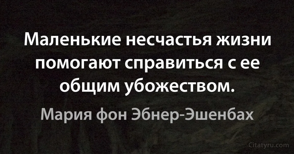 Маленькие несчастья жизни помогают справиться с ее общим убожеством. (Мария фон Эбнер-Эшенбах)