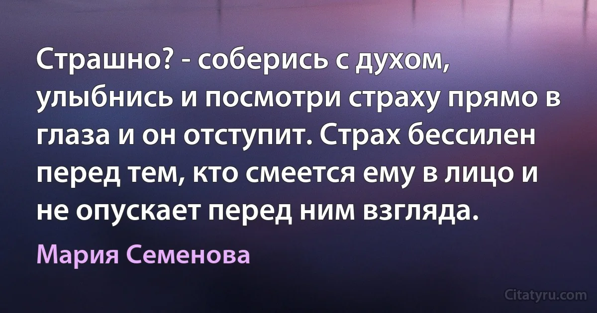 Страшно? - соберись с духом, улыбнись и посмотри страху прямо в глаза и он отступит. Страх бессилен перед тем, кто смеется ему в лицо и не опускает перед ним взгляда. (Мария Семенова)