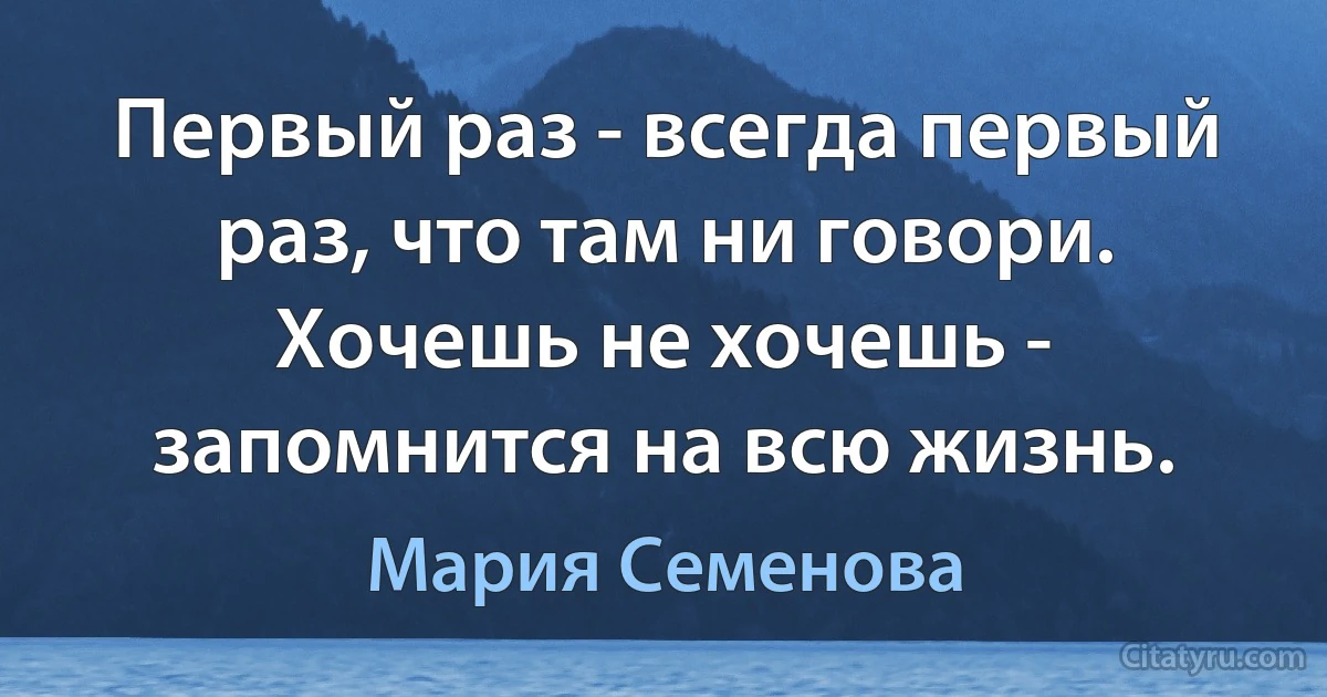 Первый раз - всегда первый раз, что там ни говори.
Хочешь не хочешь - запомнится на всю жизнь. (Мария Семенова)