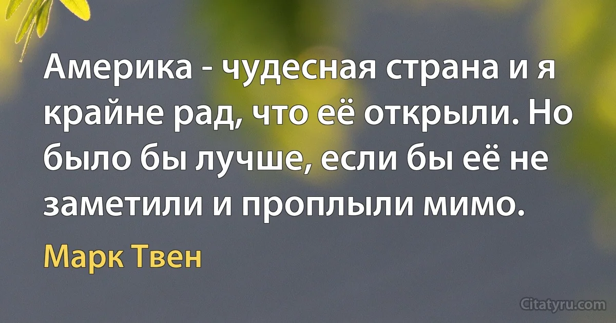 Америка - чудесная страна и я крайне рад, что её открыли. Но было бы лучше, если бы её не заметили и проплыли мимо. (Марк Твен)