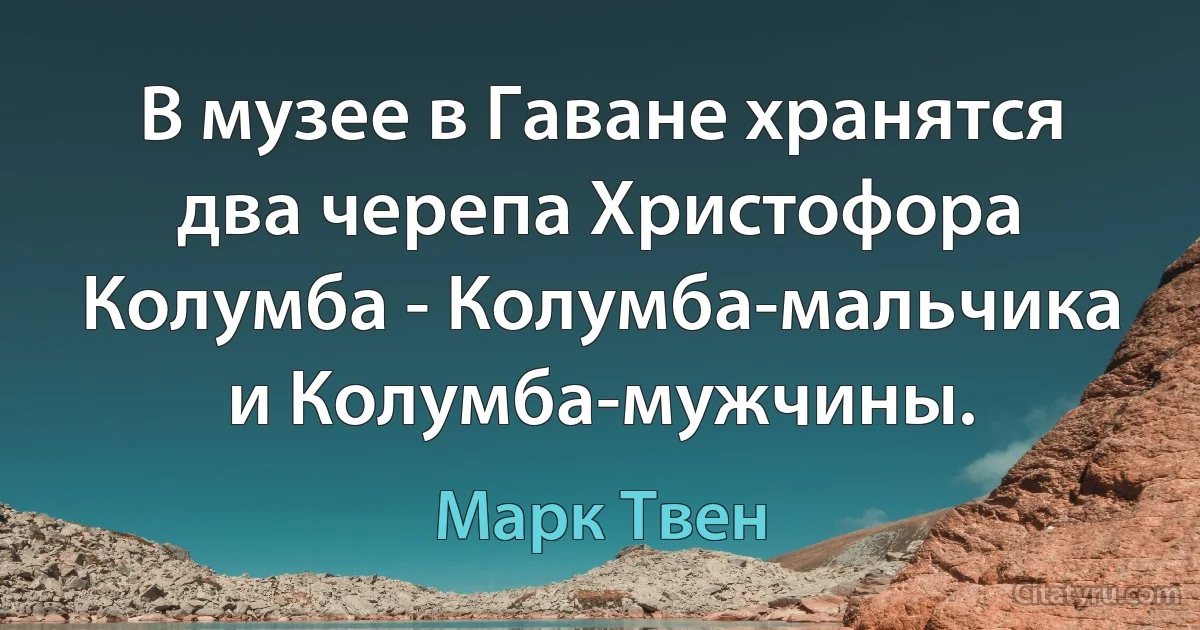 В музее в Гаване хранятся два черепа Христофора Колумба - Колумба-мальчика и Колумба-мужчины. (Марк Твен)