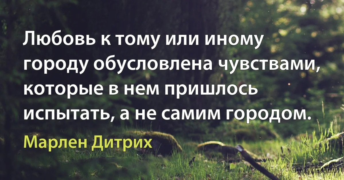 Любовь к тому или иному городу обусловлена чувствами, которые в нем пришлось испытать, а не самим городом. (Марлен Дитрих)