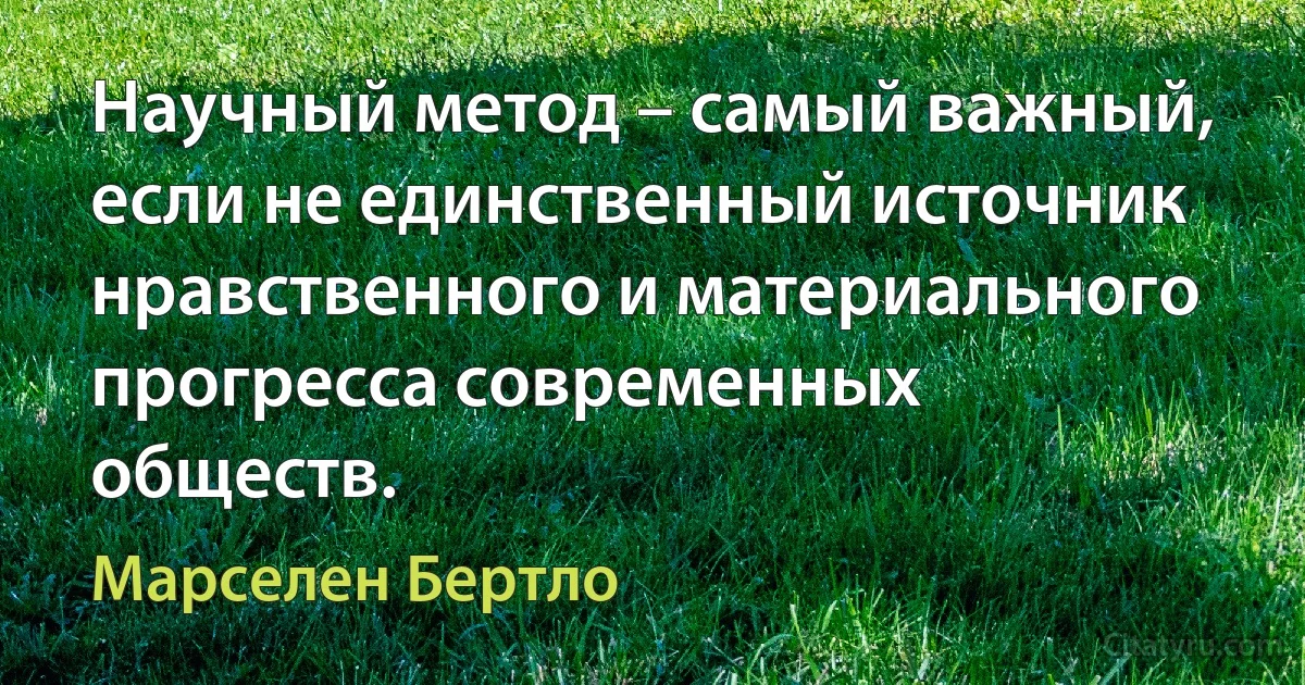 Научный метод – самый важный, если не единственный источник нравственного и материального прогресса современных обществ. (Марселен Бертло)