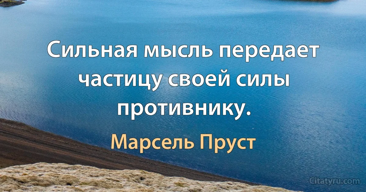 Сильная мысль передает частицу своей силы противнику. (Марсель Пруст)