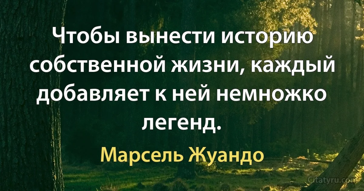 Чтобы вынести историю собственной жизни, каждый добавляет к ней немножко легенд. (Марсель Жуандо)