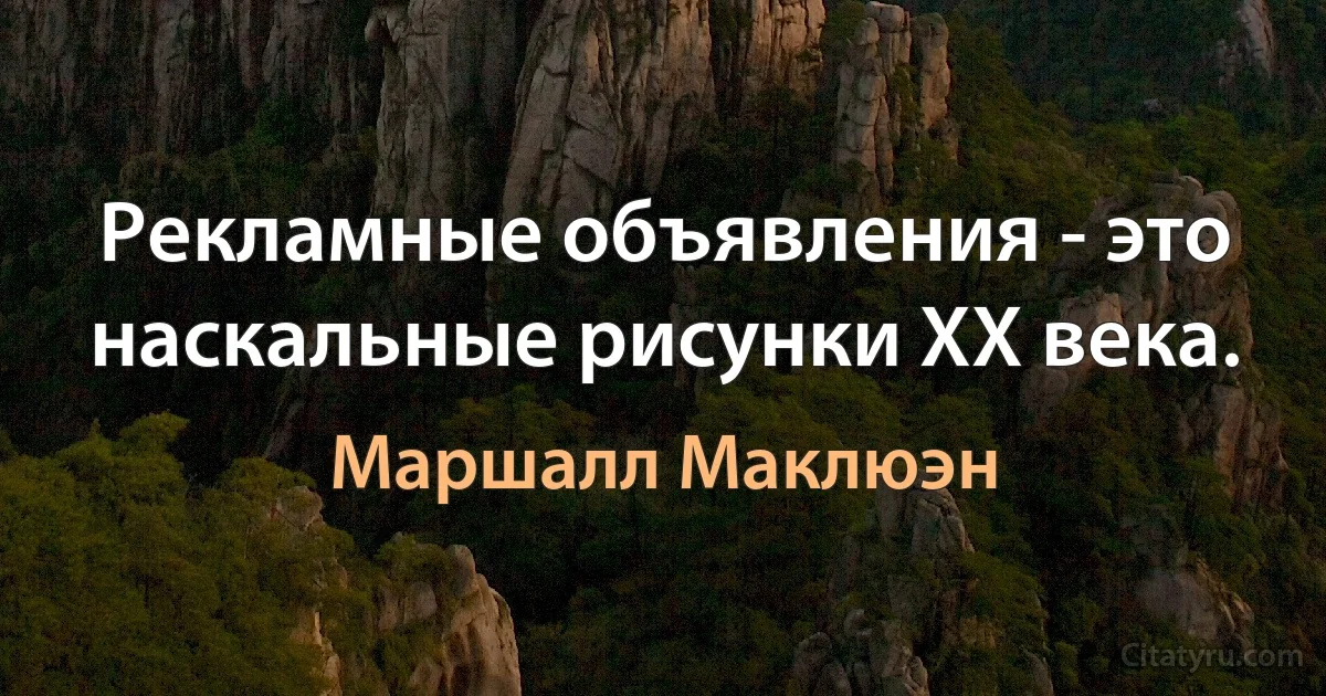 Рекламные объявления - это наскальные рисунки ХХ века. (Маршалл Маклюэн)