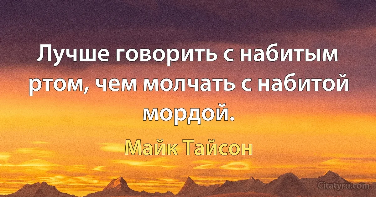 Лучше говорить с набитым ртом, чем молчать с набитой мордой. (Майк Тайсон)