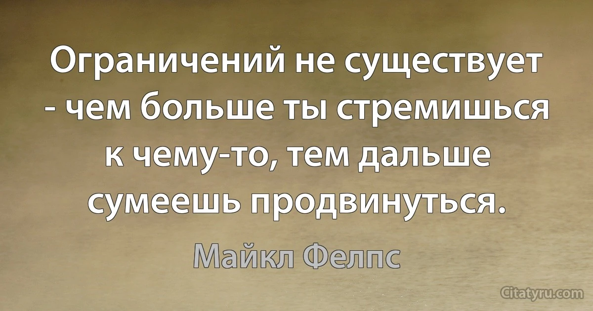 Ограничений не существует - чем больше ты стремишься к чему-то, тем дальше сумеешь продвинуться. (Майкл Фелпс)