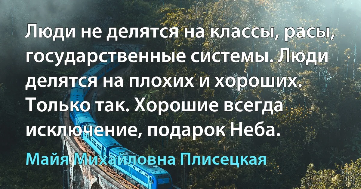 Люди не делятся на классы, расы, государственные системы. Люди делятся на плохих и хороших. Только так. Хорошие всегда исключение, подарок Неба. (Майя Михайловна Плисецкая)