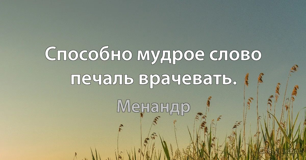 Способно мудрое слово печаль врачевать. (Менандр)