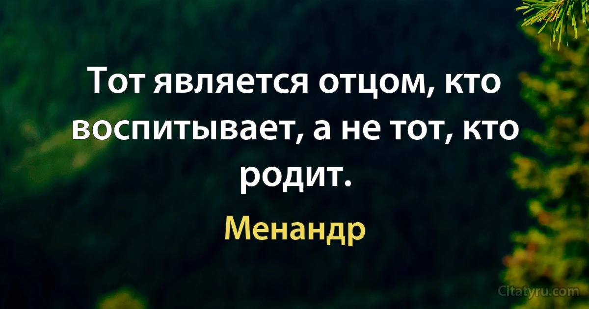 Тот является отцом, кто воспитывает, а не тот, кто родит. (Менандр)