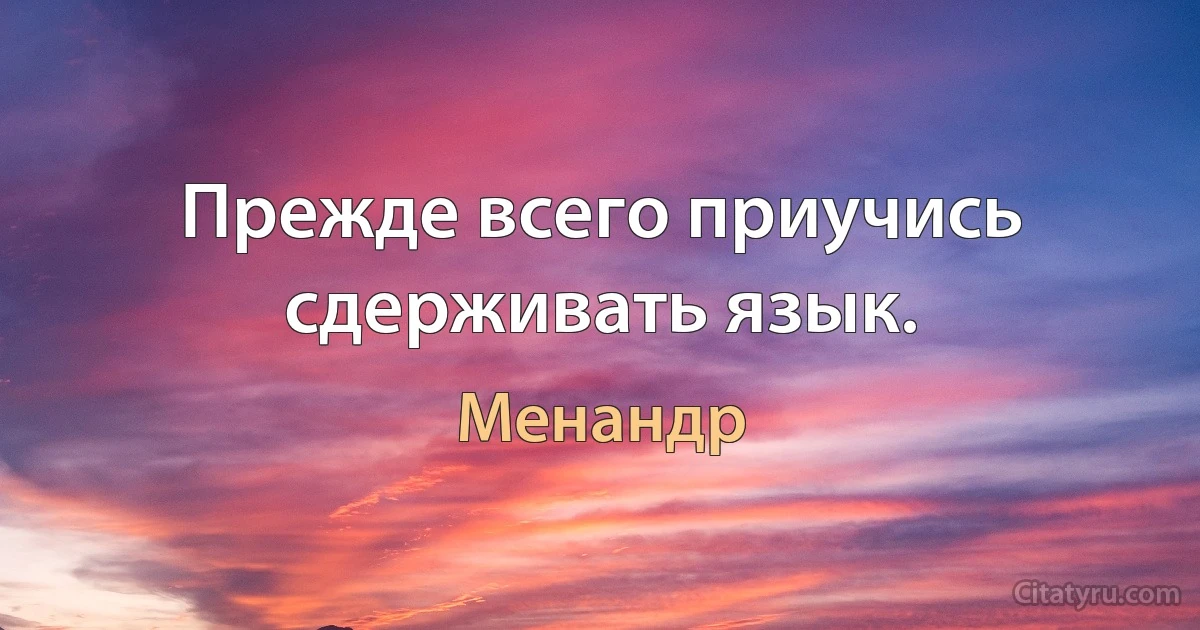 Прежде всего приучись сдерживать язык. (Менандр)